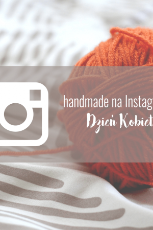 HANDMADE NA INSTAGRANIE – DZIEŃ KOBIET