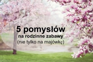 Majówka w domu to nie problem! 5 pomysłów na zabawy dla całej rodziny.